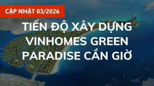 Cập Nhật Tiến Độ Vinhomes Green Paradise Cần Giờ Mới Nhất Tháng 3/2026: Siêu Đô Thị Biển Thay Da Đổi Thịt Thần Tốc